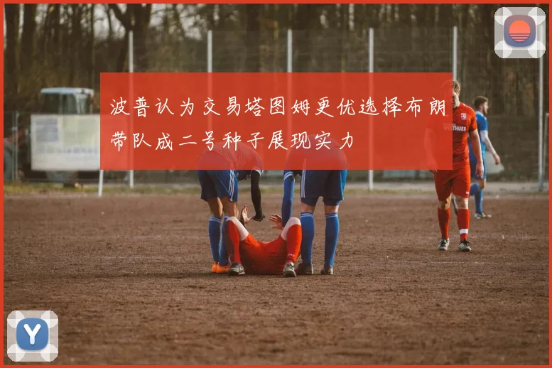 波普认为交易塔图姆更优选择布朗带队成二号种子展现实力