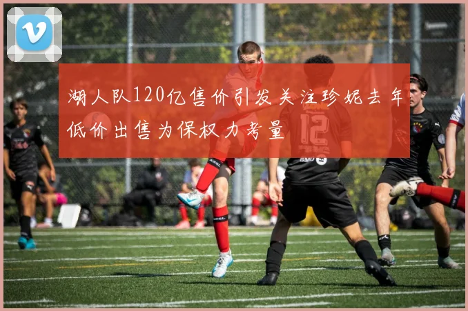 湖人队120亿售价引发关注珍妮去年低价出售为保权力考量