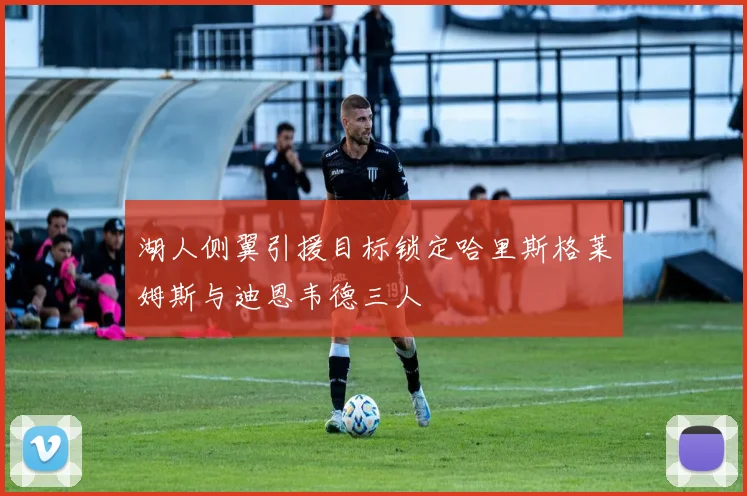 湖人侧翼引援目标锁定哈里斯格莱姆斯与迪恩韦德三人
