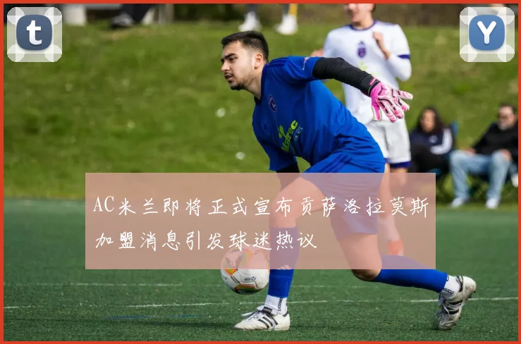 AC米兰即将正式宣布贡萨洛拉莫斯加盟消息引发球迷热议