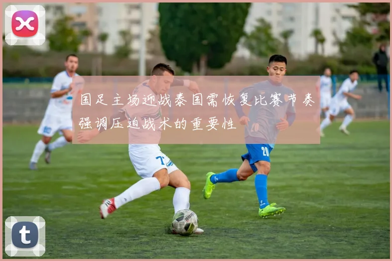 国足主场迎战泰国需恢复比赛节奏强调压迫战术的重要性