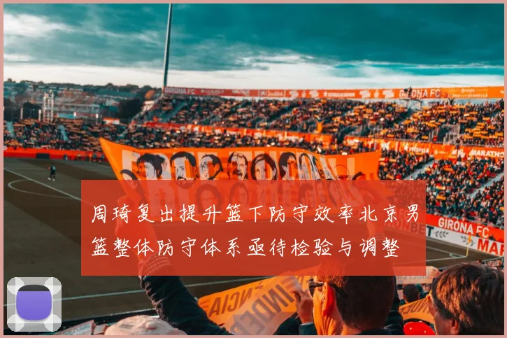 周琦复出提升篮下防守效率北京男篮整体防守体系亟待检验与调整