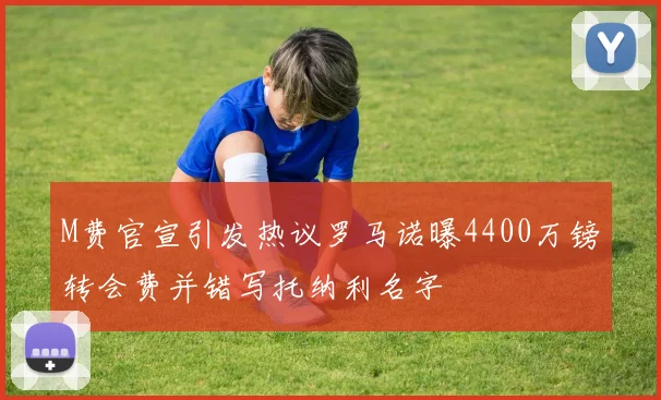 M费官宣引发热议罗马诺曝4400万镑转会费并错写托纳利名字