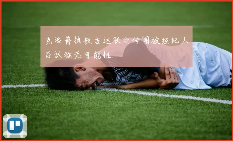 克洛普执教吉达联合传闻被经纪人否认称无可能性