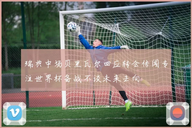 瑞典中场贝里瓦尔回应转会传闻专注世界杯备战不谈未来去向