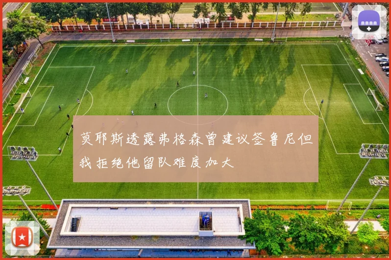 莫耶斯透露弗格森曾建议签鲁尼但我拒绝他留队难度加大