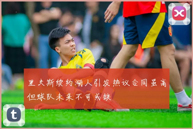 里夫斯续约湖人引发热议合同虽高但球队未来不可或缺