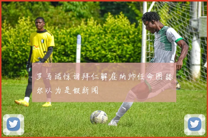 罗马诺惊讶拜仁解雇纳帅任命图赫尔以为是假新闻