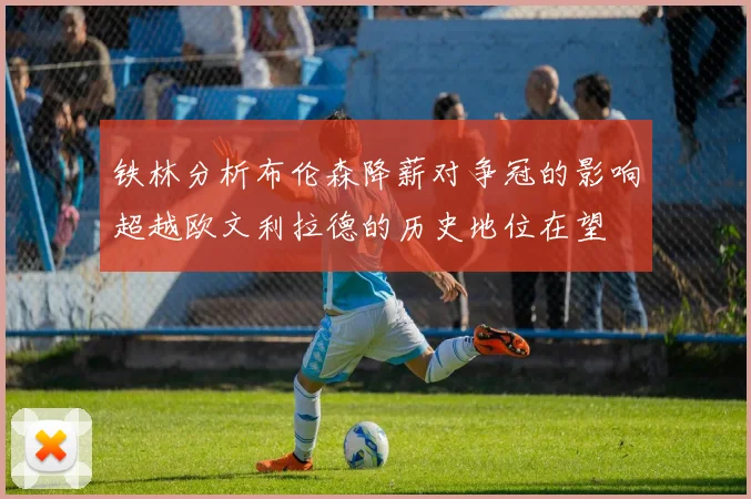 铁林分析布伦森降薪对争冠的影响超越欧文利拉德的历史地位在望