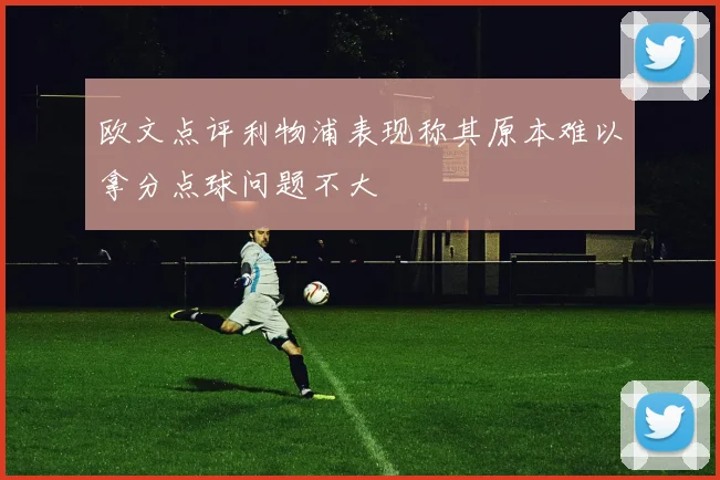 欧文点评利物浦表现称其原本难以拿分点球问题不大