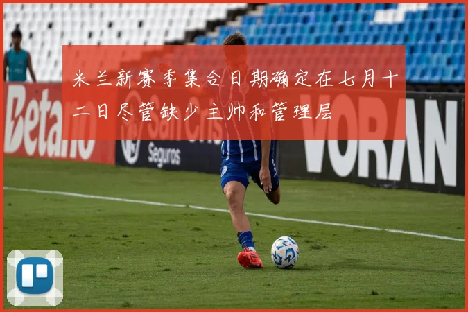 米兰新赛季集合日期确定在七月十二日尽管缺少主帅和管理层