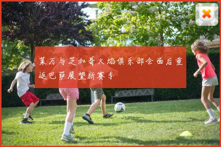 莱万与芝加哥火焰俱乐部会面后重返巴萨展望新赛季