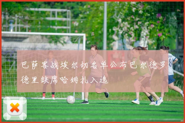 巴萨客战埃尔切名单公布巴尔德罗德里缺席哈姆扎入选
