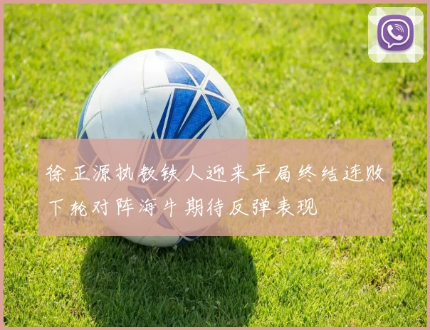 徐正源执教铁人迎来平局终结连败下轮对阵海牛期待反弹表现