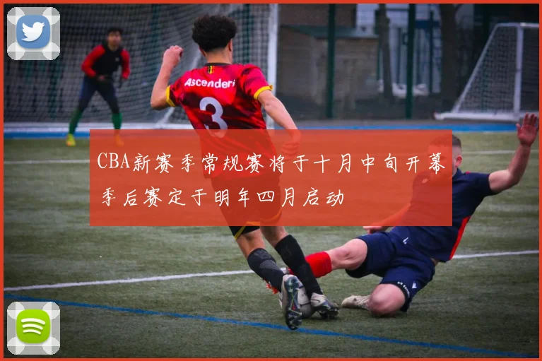 CBA新赛季常规赛将于十月中旬开幕季后赛定于明年四月启动